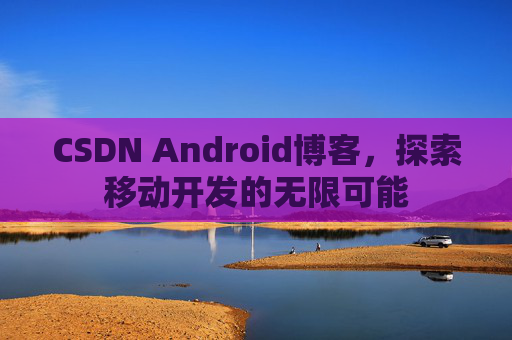 CSDN Android博客,探索移动开发的无限可能